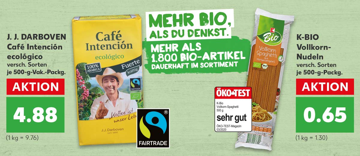 Störer: Mehr Bio, als du denkst. Mehr als 1.800 Bio-Artikel dauerhaft im Sortiment; J. J. DARBOVEN Café Intención ecológico versch. Sorten je 500-g-Vak.-Packg. für 4.88 Euro (1 kg = 9.76) Logo: Fairtrade; K-BIO Vollkorn-Nudeln versch. Sorten je 500-g-Packg. für 0.65 Euro (1 kg = 1.30); Siegel: Öko-Test sehr gut