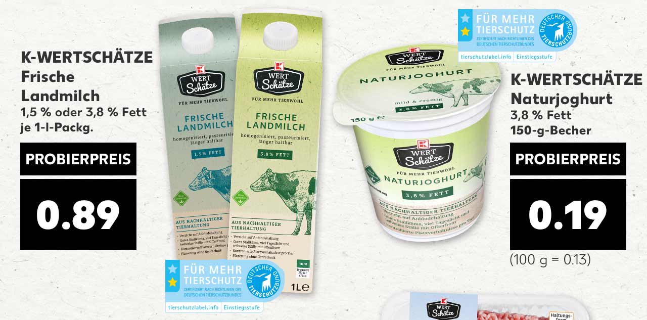 K-WERTSCHÄTZE Frische Landmilch, 1,5 % oder 3,8 % Fett, je 1-l-Packg. für 0.89 Euro; Logo: FÜR MEHR TIERSCHUTZ; K-WERTSCHÄTZE Naturjoghurt 3,8 % Fett, 150-g-Becher für 0.19 Euro (100 g = 0.13); Logo: FÜR MEHR TIERSCHUTZ