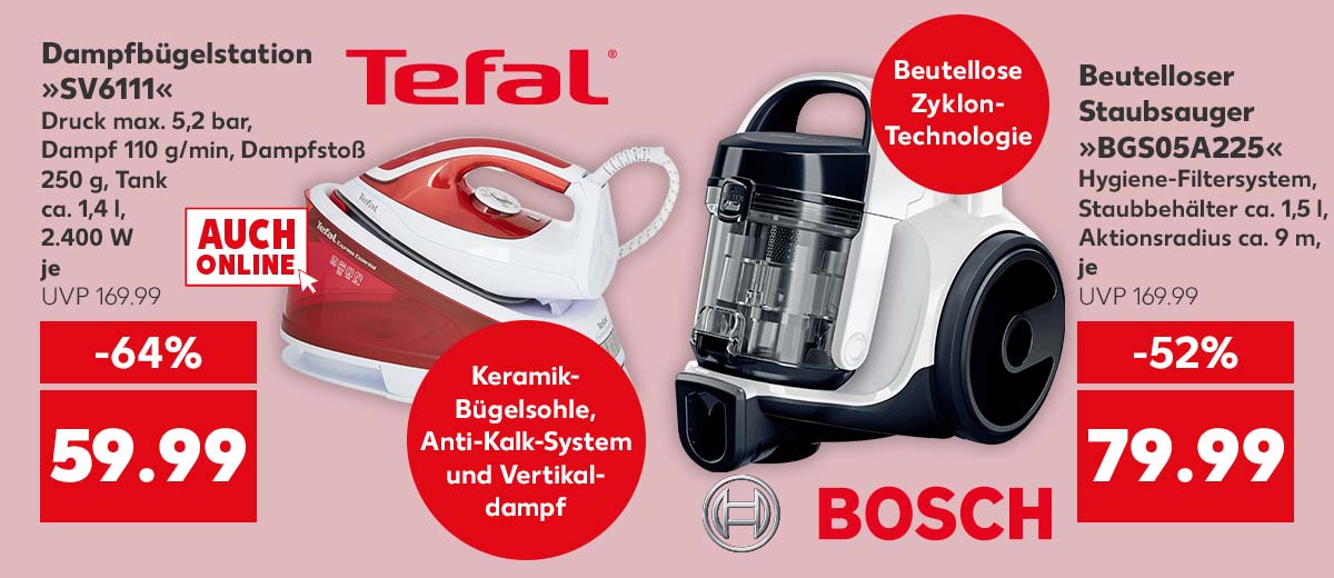 Logo: TEFAL; Dampfbügelstation »SV6111«, Druck max. 5,2 bar, Dampf 110 g/min, Dampfstoß 250 g, Tank ca. 1,4 l, 2.400 W, für je 59.99 Euro; Störer: AUCH ONLINE; Störer: Keramik-Bügelsohle, Anti-Kalk-System und Vertikaldampf; Logo: BOSCH; Beutelloser Staubsauger »BGS05A225«, Hygiene-Filtersystem, Staubbehälter ca. 1,5 l, Aktionsradius ca. 9 m, inkl. Kombi- und umschaltbarer Rollendüse, für je 79.99 Euro; Störer: Beutellose Zyklon-Technologie