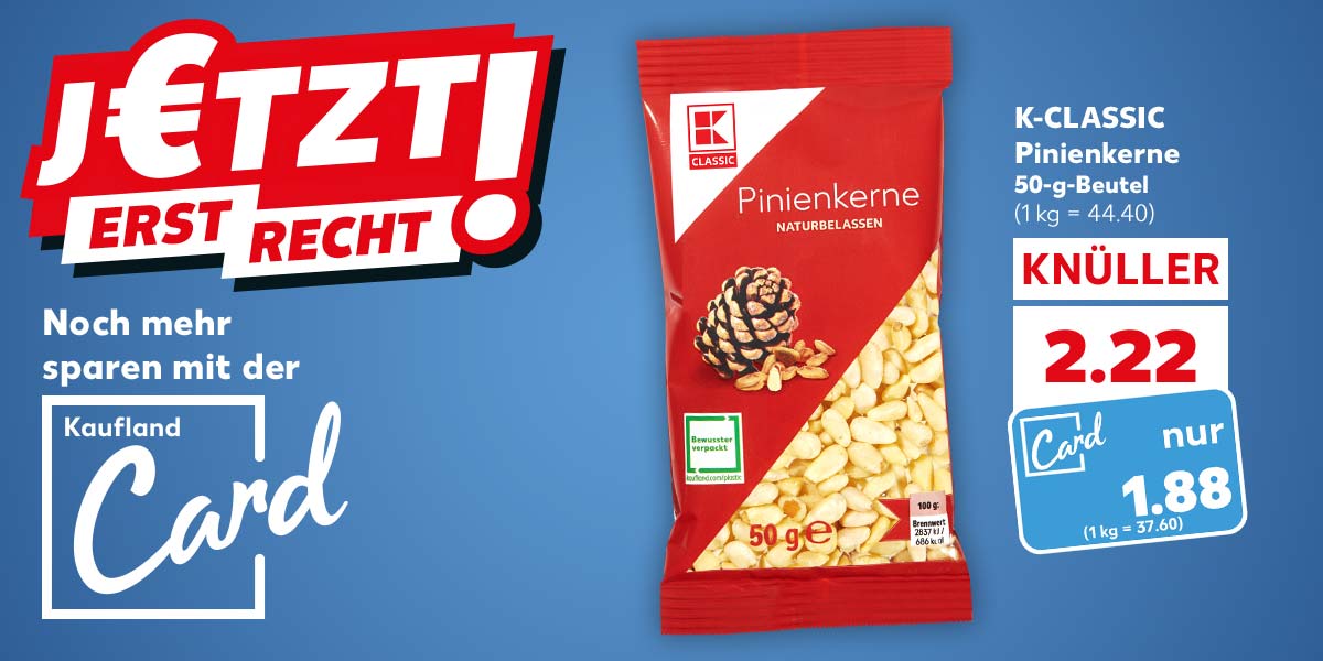 Schriftzug: J€TZT ERST RECHT!; Logo: Noch mehr sparen mit der Kaufland Card; K-CLASSIC Pinienkerne, 50-g-Beutel für 2.22 Euro (1 kg = 44.40); Kaufland Card Preis: 1.88 Euro (1 kg = 37.60)