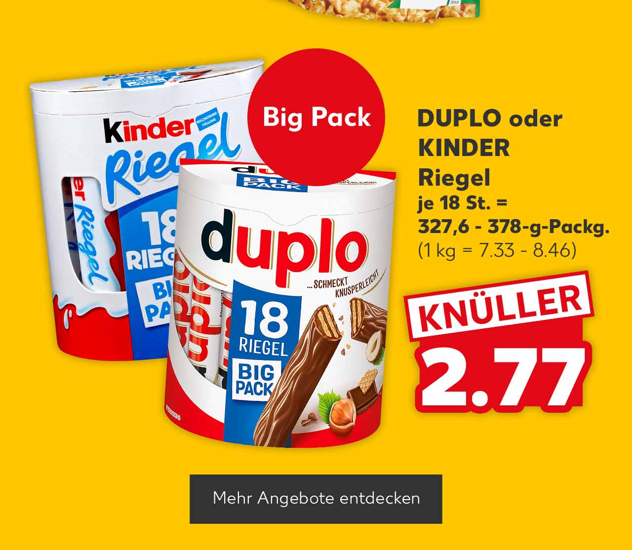 DUPLO oder KINDER Riegel, je 18 St. = 327,6 - 378-g-Packg. für 2.77 Euro (1 kg = 7.33 - 8.46); Störer: Big Pack; Button: Mehr Angebote entdecken