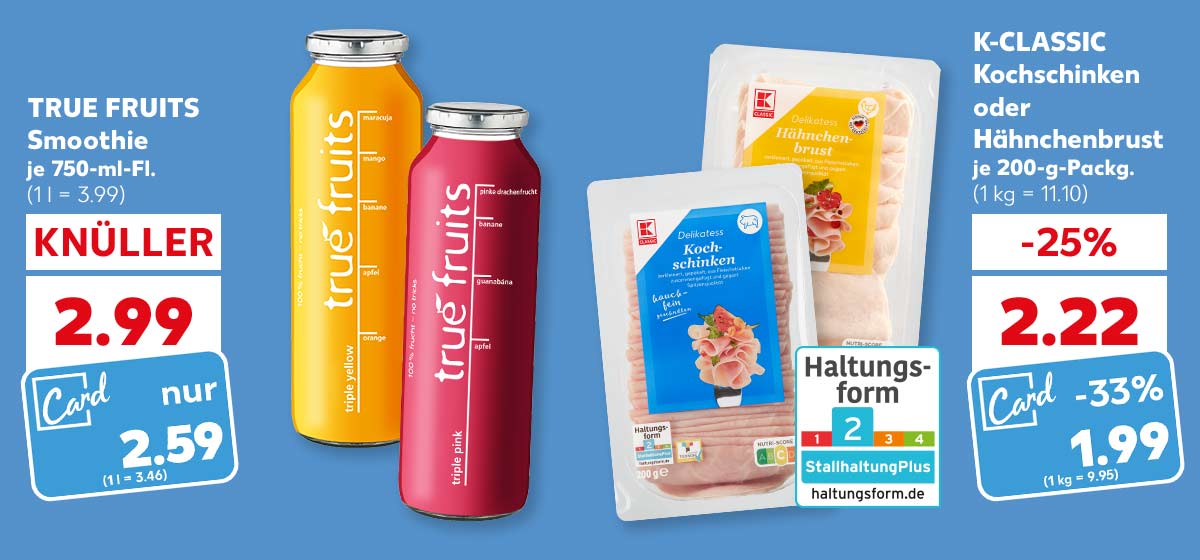 TRUE FRUITS Smoothie, versch. Sorten, je 750-ml-Fl. für 2.99 Euro (1 l = 3.99); Kaufland Card Preis: 2.59 Euro (1 l = 3.46); K-CLASSIC Kochschinken oder Hähnchenbrust, je 200-g-Packg. für 2.22 Euro (1 kg = 11.10); Kaufland Card Preis: 1.99 Euro (1 kg = 9.95); Logo: Haltungsform 2