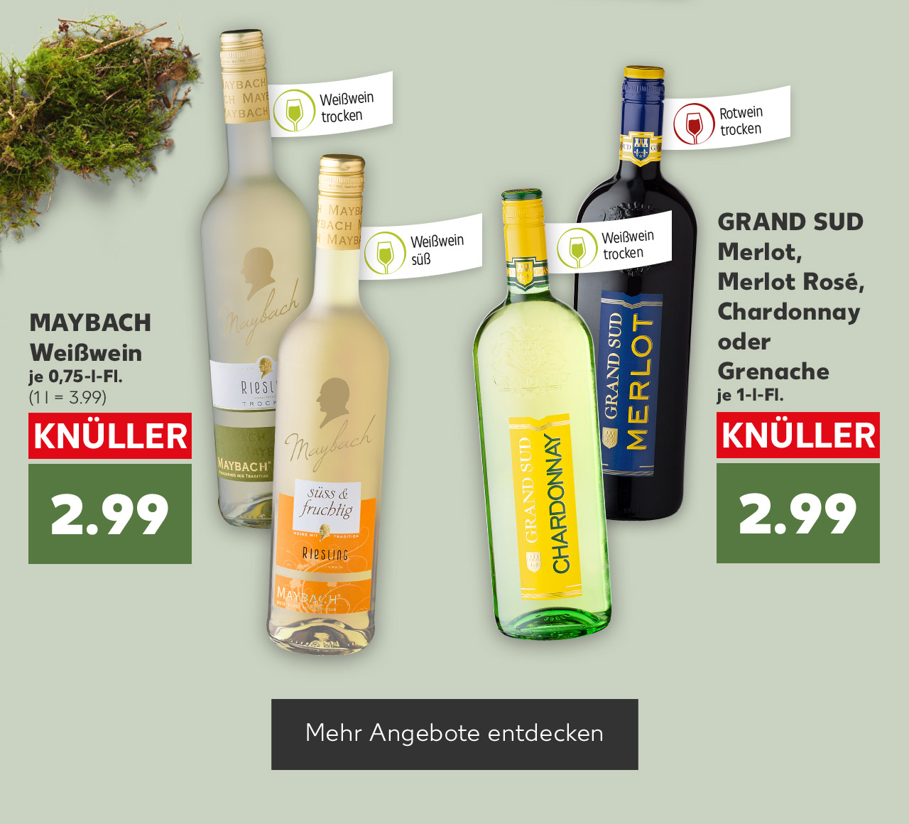 MAYBACH Weißwein, versch. Sorten, je 0,75-l-Fl. für 2.99 Euro (1 l = 3.99); Fähnchen an der jeweiligen Flasche: Weißwein trocken; Weißwein süß; GRAND SUD Merlot, Merlot Rosé, Chardonnay oder Grenache, je 1-l-Fl. für 2.99 Euro; Fähnchen an der jeweiligen Flasche: Weißwein trocken; Rotwein trocken; Button: Mehr Angebote entdecken