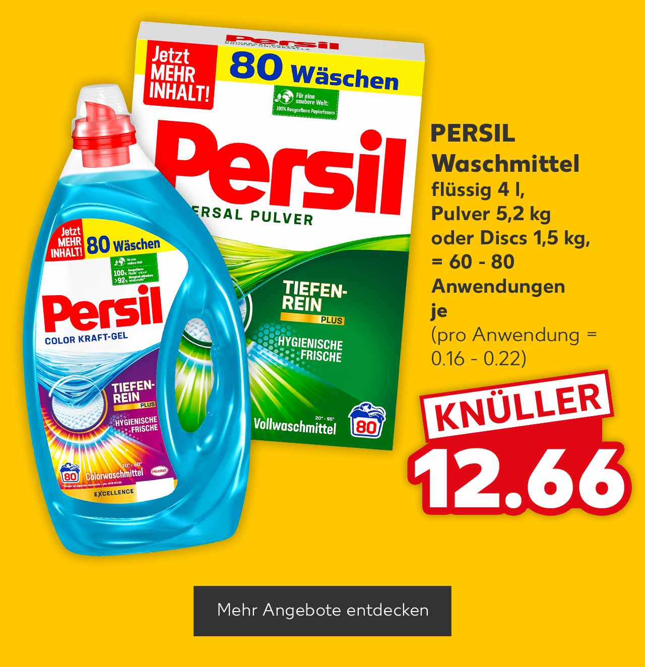 PERSIL Waschmittel, flüssig 4 l, Pulver 5,2 kg oder Discs 1,5 kg, versch. Sorten, = 60 - 80 Anwendungen, je 12.66 Euro (pro Anwendung = 0.16 - 0.22); Button: Mehr Angebote entdecken