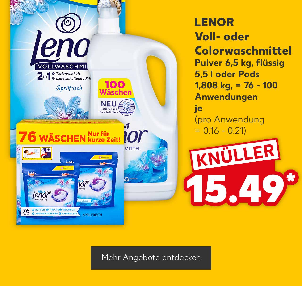 LENOR Voll- oder Colorwaschmittel, Pulver 6,5 kg, flüssig 5,5 l oder Pods 1,808 kg, = 76 - 100 Anwendungen, versch. Sorten, je 15.49 Euro* (pro Anwendung = 0.16 - 0.21); Button: Mehr Angebote entdecken