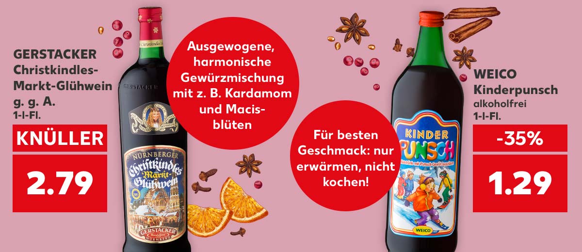 GERSTACKER Christkindles- Markt-Glühwein g. g. A., 1-l-Fl. für 2.79 Euro; Störer: Ausgewogene, harmonische Gewürzmischung mit z. B. Kardamom und Macisblüten; WEICO Kinderpunsch, alkoholfrei, 1-l-Fl. für 1.29 Euro; Störer: Für besten Geschmack: nur erwärmen, nicht kochen!