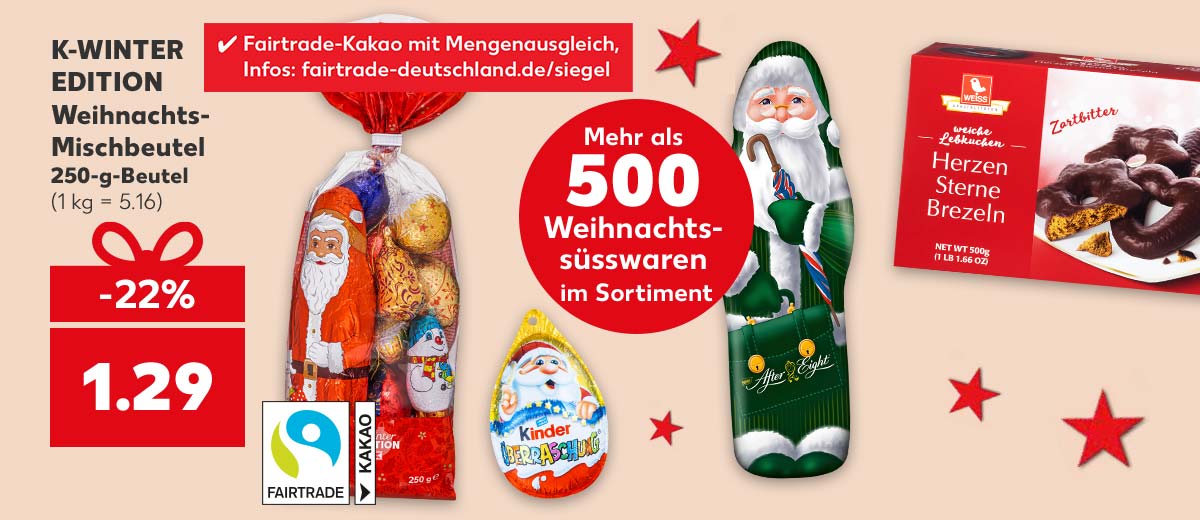 K-WINTER EDITION Weihnachts-Mischbeutel, 250-g-Beutel für 1.29 Euro (1 kg = 5.16); Logo: FAIRTRADE KAKAO; Störer: Fairtrade-Kakao mit Mengenausgleich, Infos: fairtrade-deutschland.de/siegel; Störer: Mehr als 500 Weihnachtssüsswaren im Sortiment; Weitere Produktabbildungen: KINDER Überraschungsei Weihnachtsanhänger, AFTER EIGHT, KITKAT oder SMARTIES Weihnachtsmann, WEISS Zarte Lebkuchen