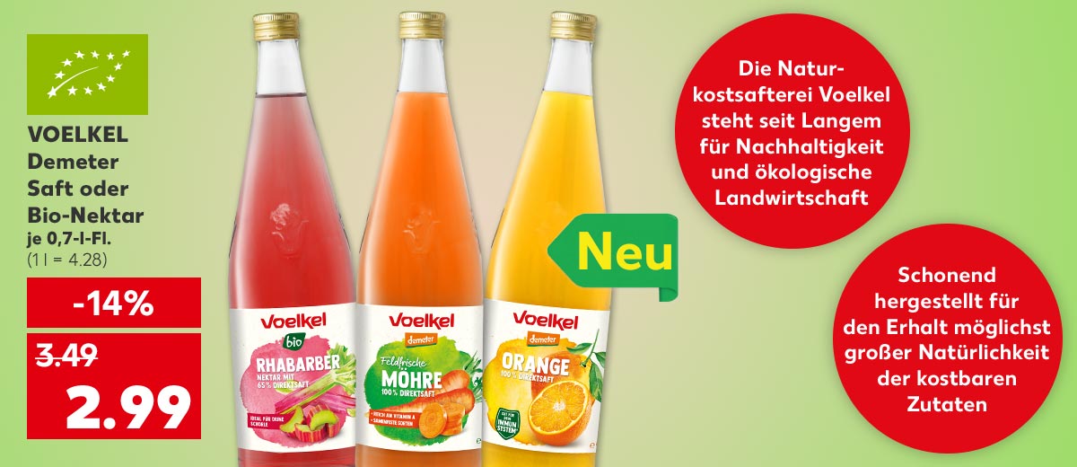 Logo: Bio; VOELKEL Demeter Saft oder Bio-Nektar, versch. Sorten, je 0,7-l-Fl. für 2.99 Euro (1 l = 4.28); Störer an der Sorte Orange: Neu; Störer: Die Naturkostsafterei Voelkel steht seit Langem für Nachhaltigkeit und ökologische Landwirtschaft; Störer: Schonend hergestellt für den Erhalt möglichst großer Natürlichkeit der kostbaren Zutaten