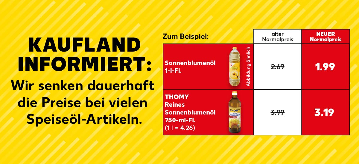 Schriftzug: KAUFLAND INFORMIERT: Wir senken dauerhaft die Preise bei vielen Speiseöl-Artikeln.; Zum Beispiel: Sonnenblumenöl, 1-l-Fl. für 1.99 Euro, Gegenüberstellung: NEUER Normalpreis 1.99 Euro, alter Normalpreis 2.69 Euro; THOMY Reines Sonnenblumenöl, 750-ml-Fl. für 3.29 Euro (1 l = 4.39 Euro), Gegenüberstellung: NEUER Normalpreis 3.29 Euro, alter Normalpreis 3.99 Euro)