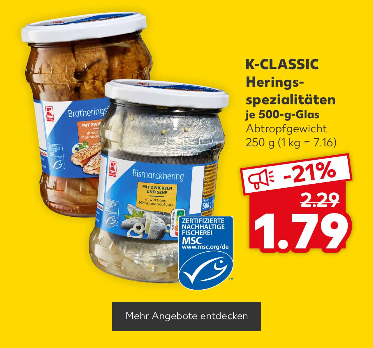 K-CLASSIC Heringsspezialitäten, versch. Sorten, je 500-g-Glas, Abtropfgewicht 250 g für 1.79 Euro (1 kg = 7.16), Logo: MSC-zertifizierte nachhaltige Fischerei; Button: Mehr Angebote entdecken