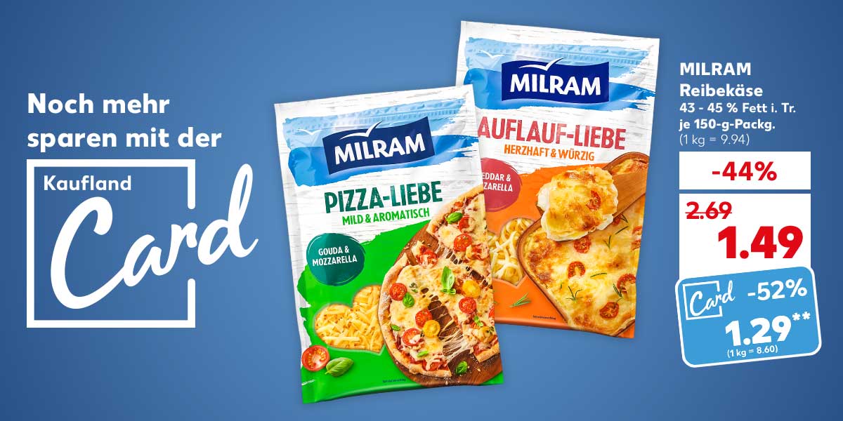 Schriftzug und Logo: Noch mehr sparen mit der Kaufland Card; MILRAM Reibekäse, versch. Sorten, 43 - 45 % Fett i. Tr., je 150-g-Packg. für 1.49 Euro (1 kg = 9.94); Kaufland Card Preis: 1.29 Euro** (1 kg = 8.60)