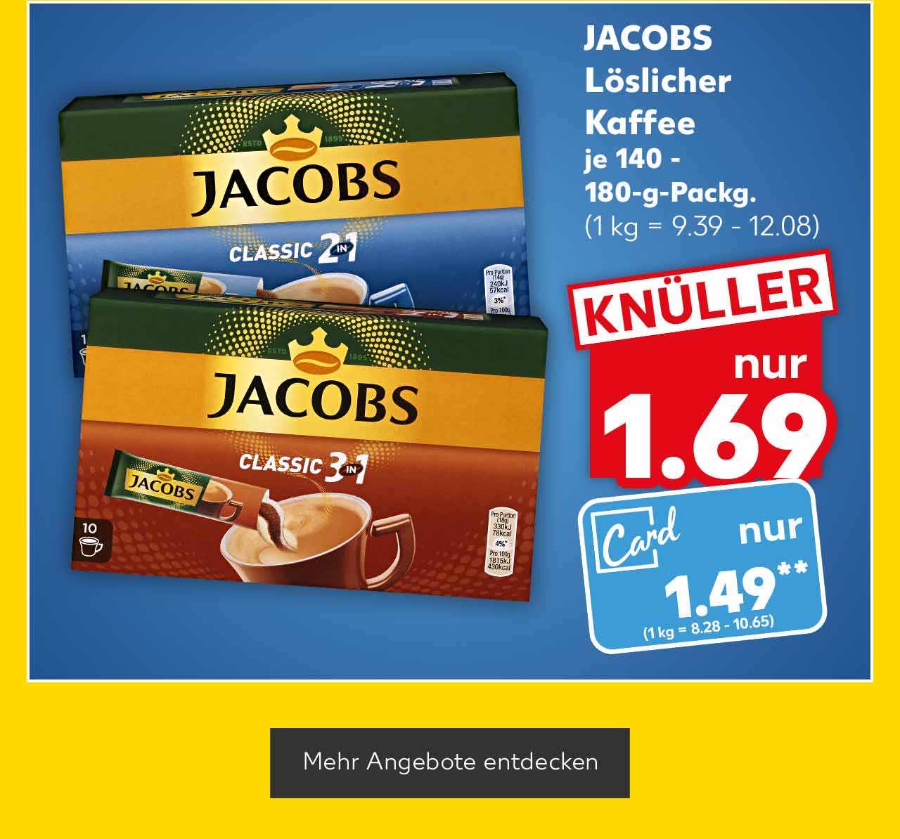 JACOBS Löslicher Kaffee, versch. Sorten, je 140 - 180-g-Packg. für 1.69 Euro (1kg = 9.39 - 12.08); Kaufland Card Preis: 1.49 Euro** (1 kg = 8.28 - 10.65); Button: Mehr Angebote entdecken