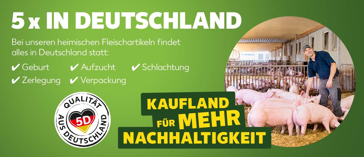 Schriftzug: 5 x in Deutschland; Bei unseren heimischen Fleischartikeln findet alles in Deutschland statt: Geburt, Aufzucht, Schlachtung, Zerlegung, Verpackung; Logo: 5D Qualität aus Deutschland; Schriftzug: Kaufland für mehr Nachhaltigkeit; Abbildung: Landwirt mit Schweinen im Stall