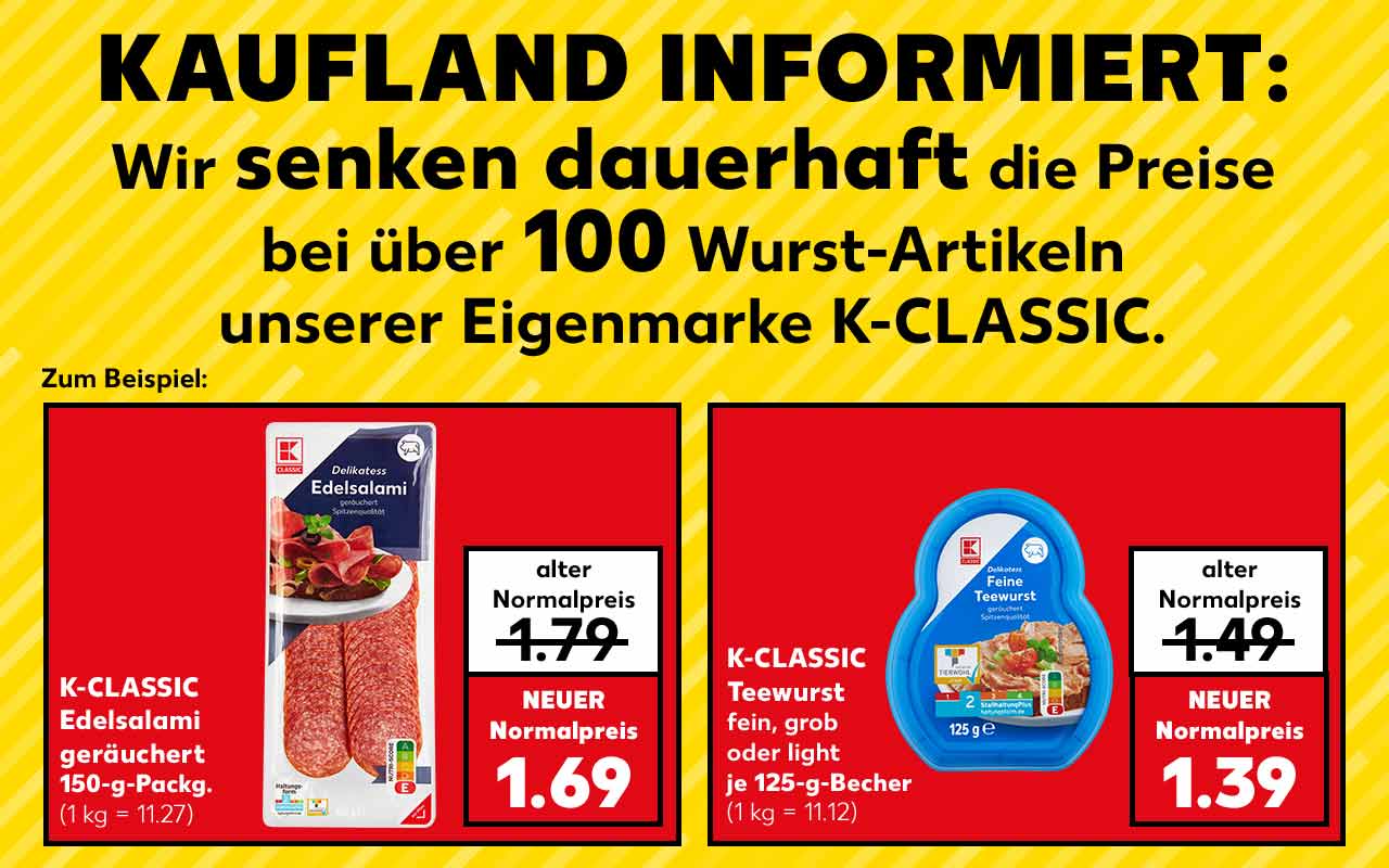 Schriftzug: Kaufland informiert: Wir senken dauerhaft die Preise bei über 100 Wurst-Artikeln unserer Eigenmarke K-Classic. Zum Beispiel: K-Classic Edelsalami, geräuchert, 150-g-Packg.; alter Normalpreis: 1.79 Euro; neuer Normalpreis: 1.69 (1 kg = 11.27); K-Classic Teewurst, fein, grob oder light, je 125-g-Becher; alter Normalpreis: 1.49 Euro; neuer Normalpreis: 1.39 Euro (1 kg = 11.12)