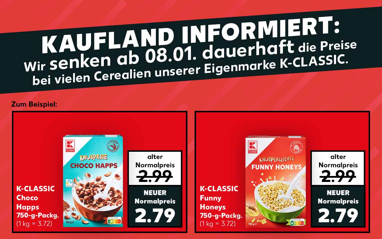 Schriftzug: Kaufland informiert: Wir senken ab 08.01. dauerhaft die Preise bei vielen Cerealien unserer Eigenmarke K-Classic.; Zum Beispiel: K-Classic Choco Happs, 750-g-Packg.; alter Normalpreis 2.99 Euro; neuer Normalpreis: 2.79 Euro (1 kg = 3.72); K-Classic Funny Honeys, je 750-g-Packg.; alter Normalpreis 2.99 Euro; neuer Normalpreis 2.79 Euro (1 kg = 3.72)