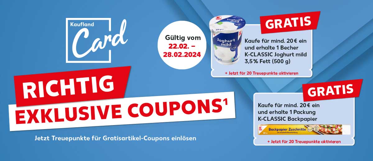 Schriftzug: Richtig exklusive Coupons¹, Jetzt Treuepunkte für Gratisartikel-Coupons einlösen; Störer: Gültig vom 22.02. - 28.02.2024; Abbildung: K-Classic Joghurt mild; Schriftzug: Kaufe für mind. 20 € ein und erhalte 1 Becher K-Classic Joghurt mild 3,5 % Fett (500 g), + Jetzt für 20 Treuepunkte aktivieren; Störer: Gratis; Abbildung: K-Classic Backpapier; Schriftzug: Kaufe für mind. 20 € ein und erhalte 1 Packung K-Classic Backpapier, + Jetzt für 20 Treuepunkte aktivieren; Störer: Gratis