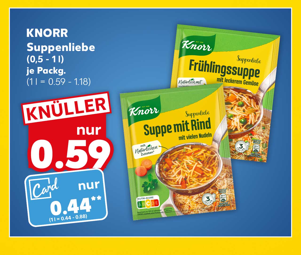Knorr Suppenliebe, (0,5 - 1 l), je Packg. für 0.59 Euro** (1 l = 0.59 - 1.18), Kaufland Card Preis: 0.44 Euro (1 l = 0.44 - 0.88)