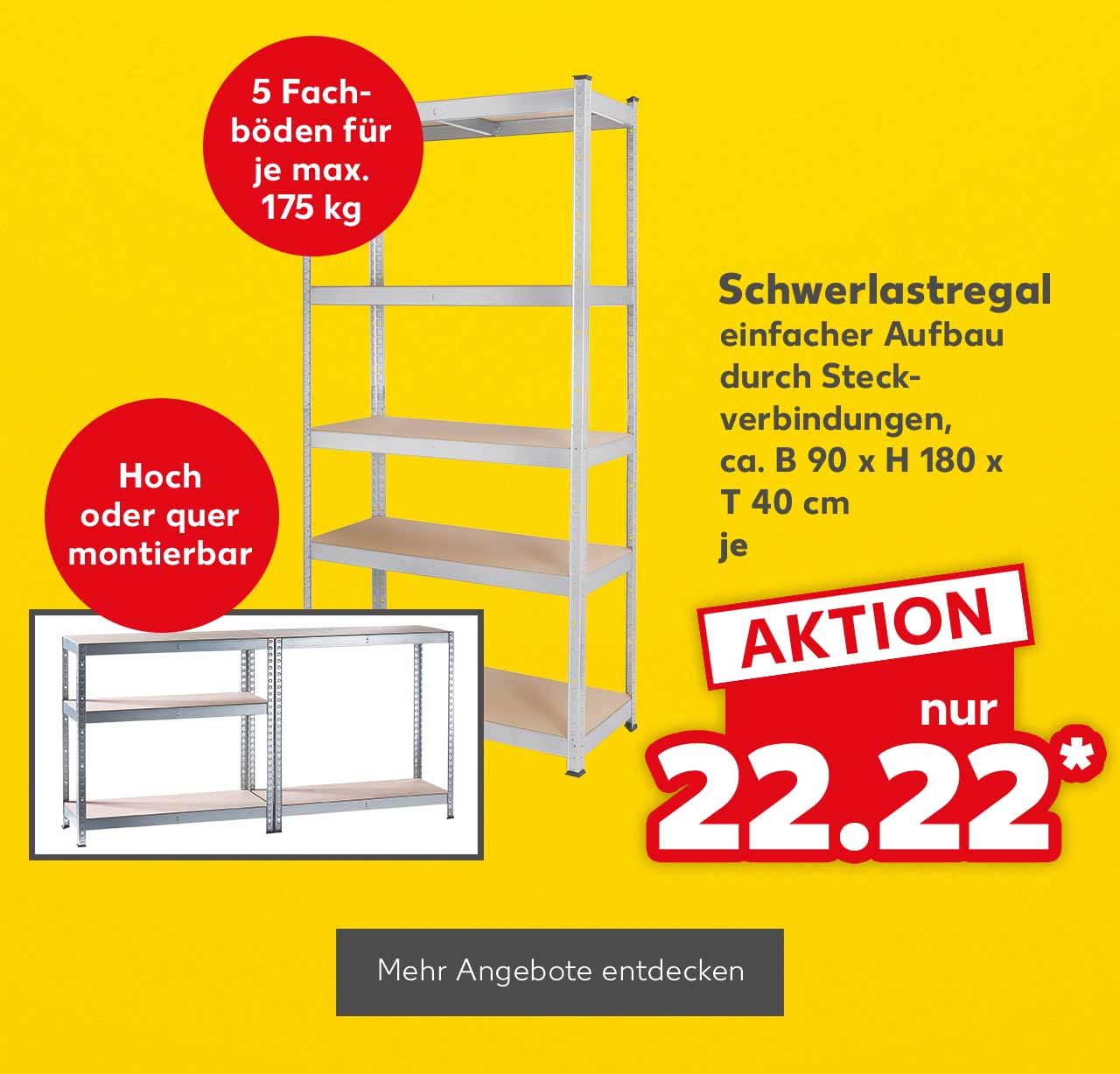 Schwerlastregal, einfacher Aufbau durch Steckverbindungen, ca. B 90 x H 180 x T 40 cm, je für 22.22 Euro*; Störer: 5 Fachböden für je max. 175 kg; Störer: Hoch oder quer montierbar; Button: Mehr Angebote entdecken