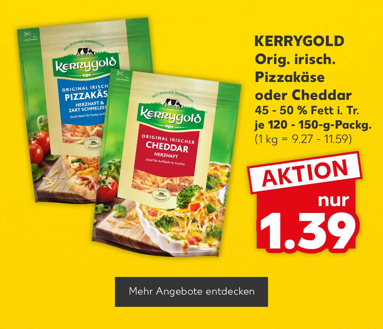 Kerrygold Orig. irisch. Pizzakäse oder Cheddar, versch. Sorten, 45 - 50 % Fett i. Tr., je 120 - 150-g-Packg. für 1.39 Euro (1 kg = 9.27 - 11.59); Button: Mehr Angebote entdecken