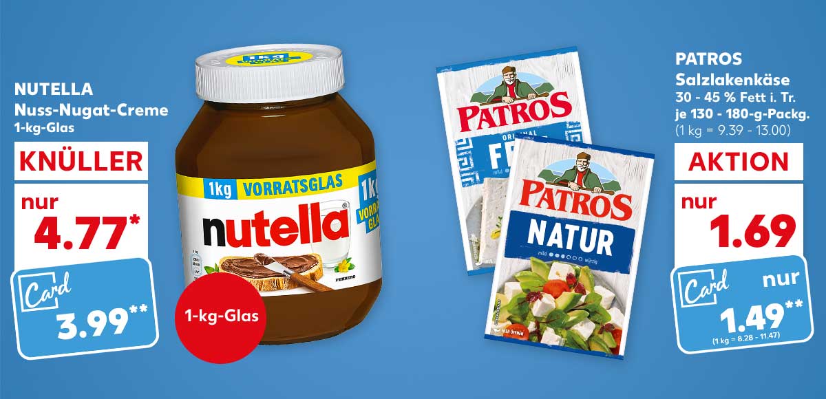 Nutella Nuss-Nugat-Creme, 1-kg-Glas für 4.77 Euro*; Kaufland Card Preis: 3.99 Euro**; Patros Salzlakenkäse, versch. Sorten, 30 - 45 % Fett i. Tr., je 130 - 180-g-Packg. für 1.69 Euro (1 kg = 9.39 - 13.00), Kaufland Card Preis: 1.49 Euro** (1 kg = 8.28 - 11.47)