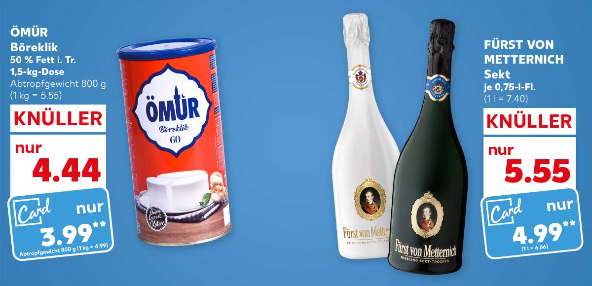 Ömür Böreklik, 50 % Fett i. Tr., 1,5-kg-Dose für 4.44 Euro (1 kg = 5.55), Abtropfgewicht 800g, Kaufland Card Preis: 3.99 Euro** (1 kg = 4.99), Abtropfgewicht 800 g; Fürst von Metternich Sekt, je 0,75-l-Fl. für 5.55 Euro (1 l = 7.40), Kaufland Card Preis: 4.99 Euro** (1 l = 6.66)