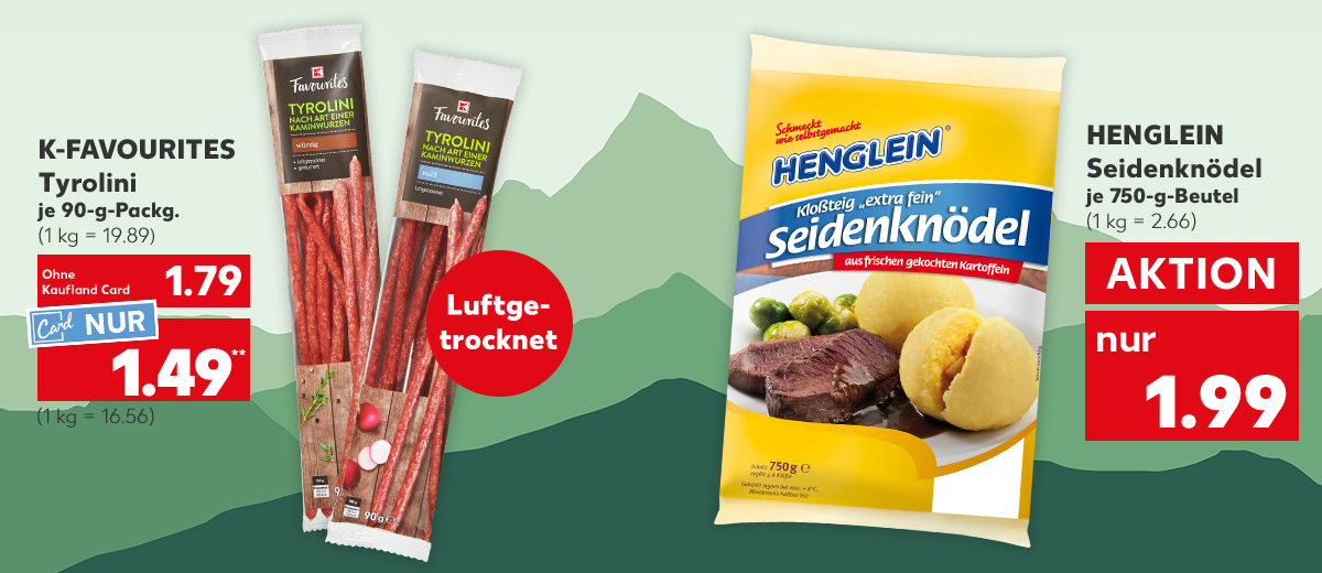 K-Favourites Tyrolini, versch. Sorten, je 90-g-Packg. für 1.79 Euro (1 kg = 19.89); Kaufland Card Preis: 1.49** Euro (1 kg = 16.56); Störer: Luftgetrocknet; Henglein Seidenknödel, je 750-g-Beutel für 1.99 Euro (1 kg = 2.66)