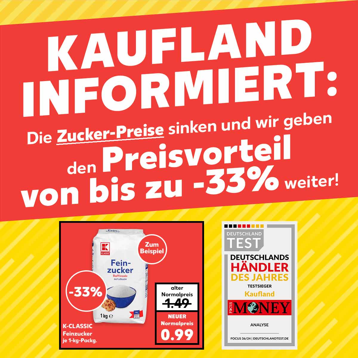 Schriftzug: Kaufland informiert: Die Zucker-Preise sinken und wir geben den Preisvorteil von bis zu -33% weiter!; Störer: Zum Beispiel; K-Classic Feinzucker, je 1-kg-Packg., alter Normalpreis 1.49 Euro, neuer Normalpreis 0.99 Euro; Logo: Deutschland Test, Deutschlands Händler des Jahres, Testsieger, Kaufland, Focus Money, Analyse, Focus 36/24, Deutschlandtest.de