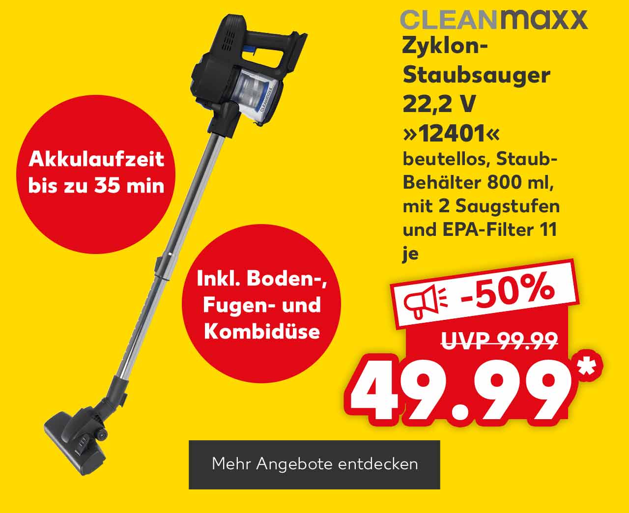 Logo: Cleanmaxx; Cleanmaxx Zyklon-Staubsauger 22,2 V »12401«, beutellos, Staub-Behälter 800 ml, mit 2 Saugstufen und Epa-Filter 11, je für 49.99 Euro* (UVP = 99.99 Euro); Störer: Akkulaufzeit bis zu 35 min; Störer: Inkl. Boden-, Fugen- und Kombidüse; Button: Mehr Angebote entdecken