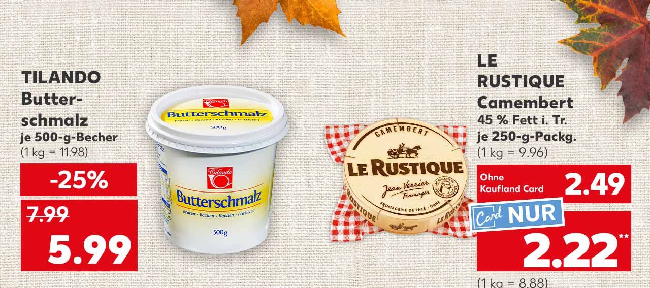 Tilando Butterschmalz, je 500-g-Becher für 5.99 Euro (1 kg = 11.98); Le Rustique Camembert, 45 % Fett i. Tr., je 250-g-Packg. für 2.49 Euro (1 kg = 9.96); Kaufland Card Preis: 2.22 Euro** (1 kg = 8.88)