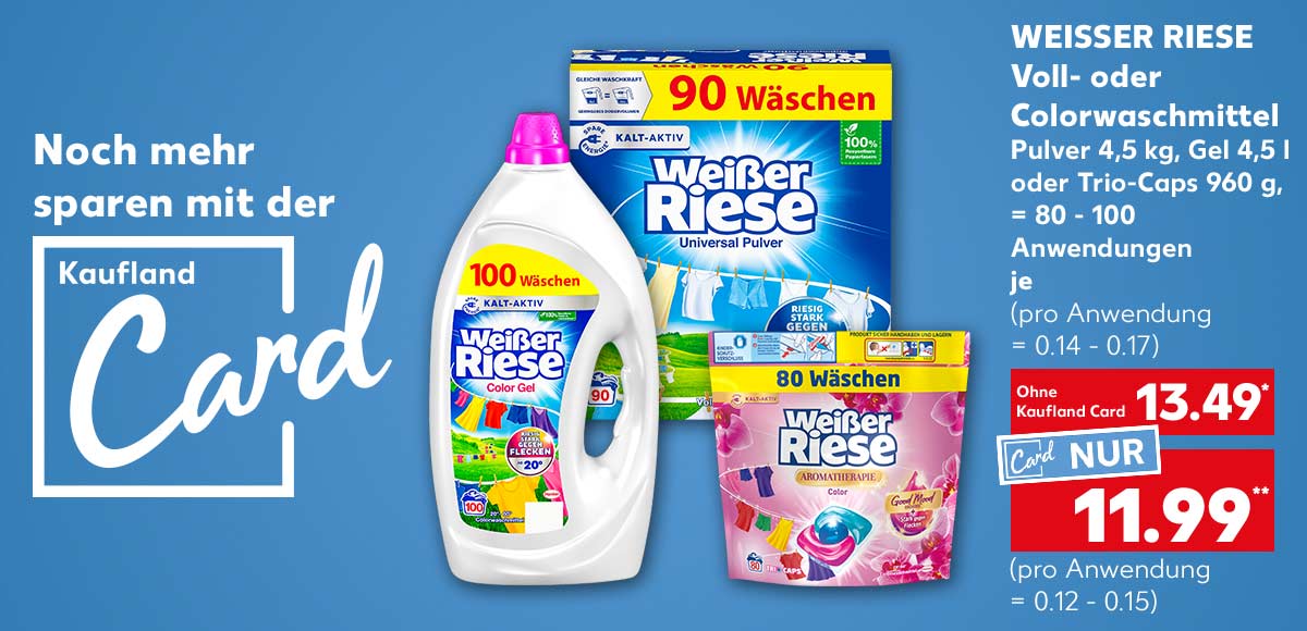 Schriftzug und Logo: Noch mehr sparen mit der Kaufland Card; Weisser Riese Voll- oder Colorwaschmittel, Pulver 4,5 kg, Gel 4,5 l oder Trio-Caps 960 g, = 80 - 100 Anwendungen, je 13.49 Euro* (pro Anwendung = 0.14 - 0.17), Kaufland Card Preis: 11.99 Euro** (pro Anwendung = 0.12 - 0.15)