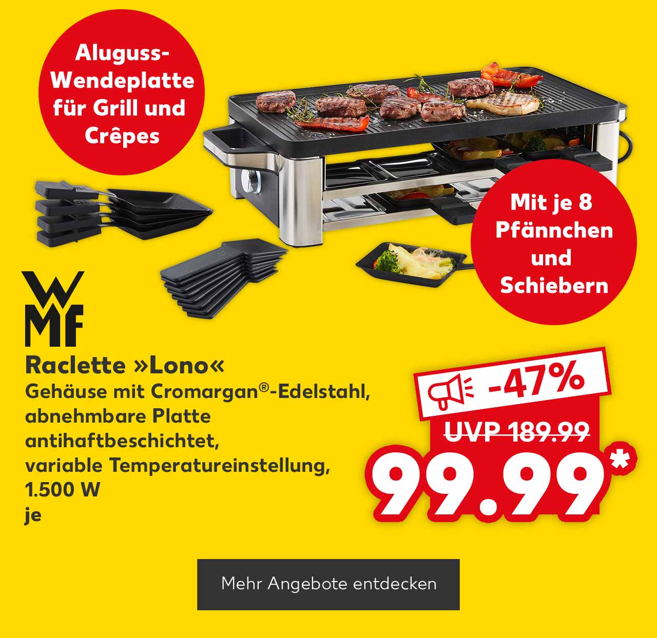 Logo: Wmf; Wmf Raclette »Lono«, Gehäuse mit Cromargan®-Edelstahl, abnehmbare Platte antihaftbeschichtet, variable Temperatureinstellung, 1.500 W, je für 99.99 Euro* (UVP = 189.99 Euro); Störer: Aluguss-Wendeplatte für Grill und Crêpes; Störer: Mit je 8 Pfännchen und Schiebern; Button: Mehr Angebote entdecken