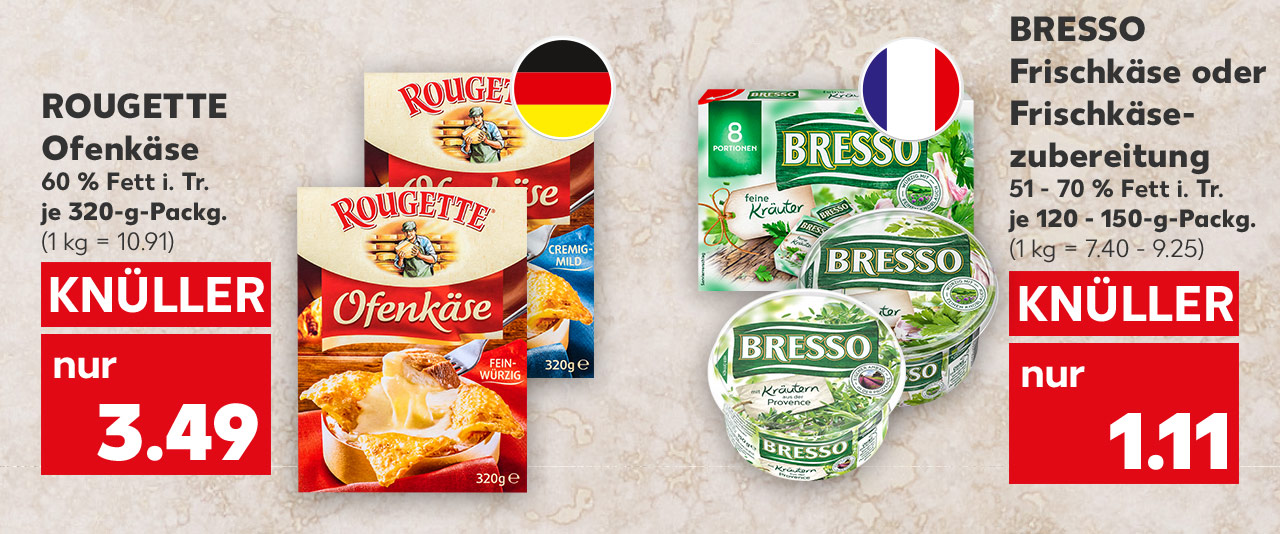 Rougette Ofenkäse, versch. Sorten, 60 % Fett i. Tr., je 320-g-Packg. für 3.49 Euro (1 kg = 10.91); Flagge: Deutschland; Bresso Frischkäse oder Frischkäsezubereitung, versch. Sorten, 51 - 70 % Fett i. Tr., je 120 - 150-g-Packg. für 1.11 Euro (1 kg = 7.40 - 9.25); Flagge: Frankreich