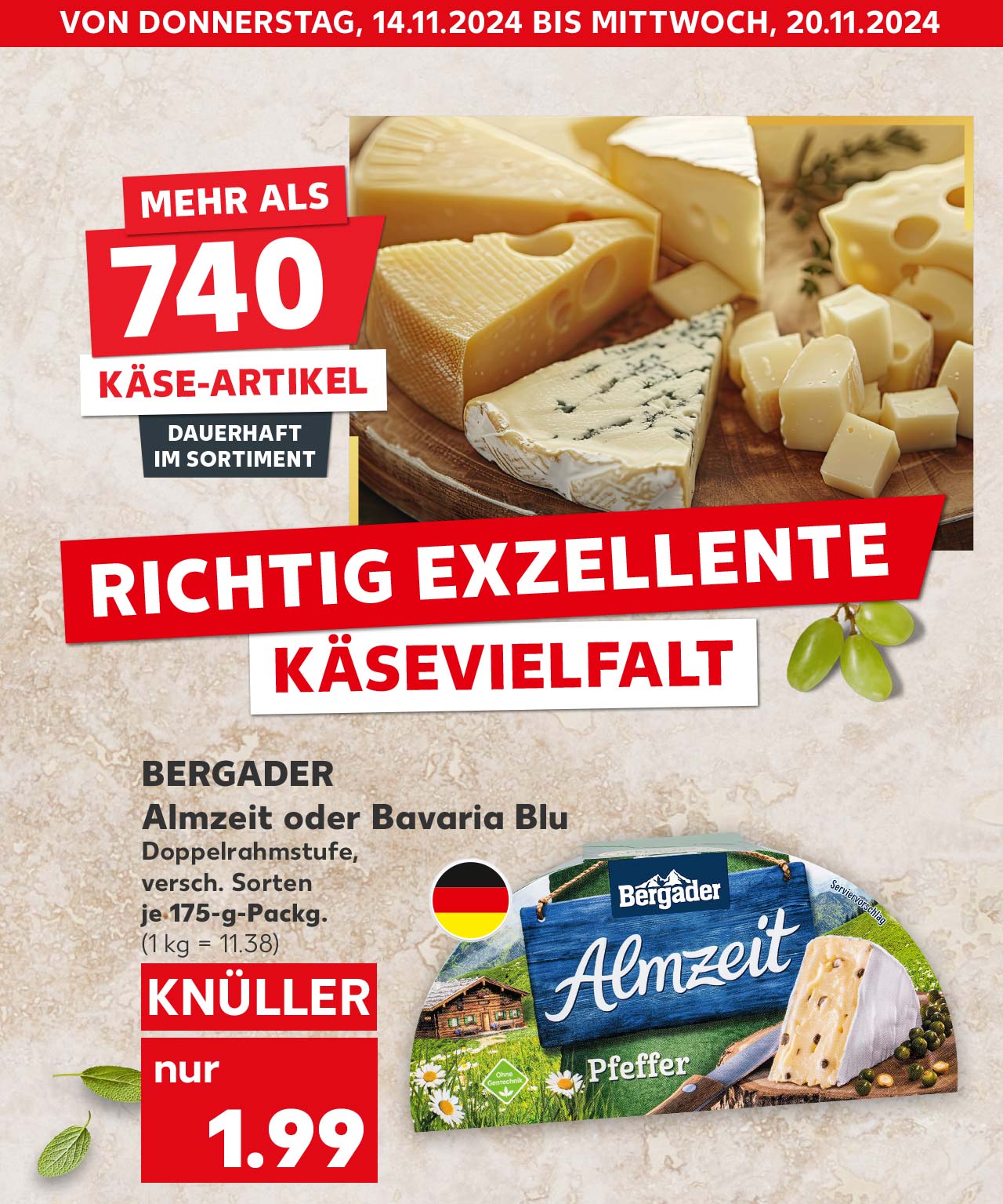 Schriftzug: Von Donnerstag, 14.11.2024 bis Mittwoch, 20.11.2024; Mehr als 740 Käse-Artikel dauerhaft im Sortiment; Richtig exzellente Käsevielfalt; Abbildung: Verschiedener Käse auf einem Holzbrett; Bergader Almzeit oder Bavaria Blu, versch. Sorten, Doppelrahmstufe, je 175-g-Packg. für 1.99 Euro (1 kg = 11.38); Flagge: Deutschland