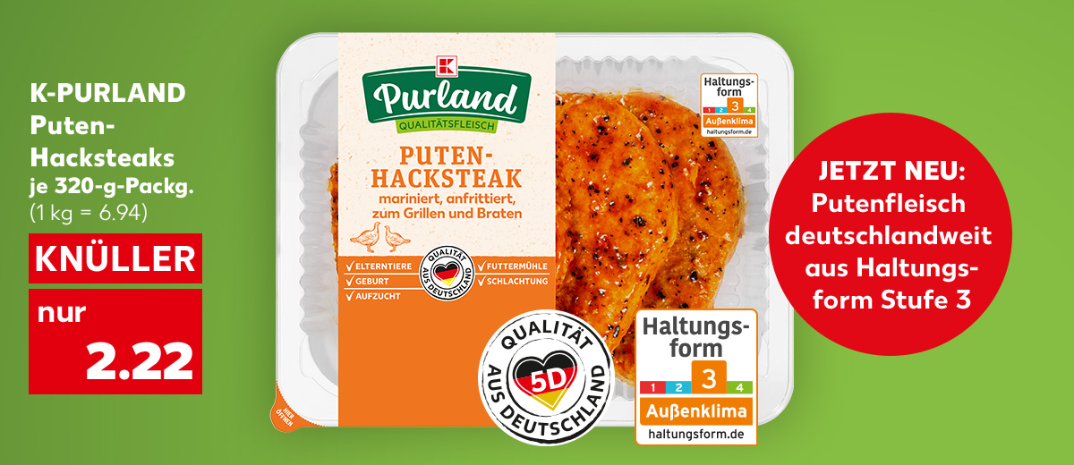K-Purland Puten-Hacksteaks, je 320-g-Packg. für 2.22 Euro (1 kg = 6.94); Störer: Jetzt neu: Putenfleisch deutschlandweit aus Haltungsform Stufe 3; Logo: 5D, Qualität aus Deutschland; Logo: Haltungsform 3