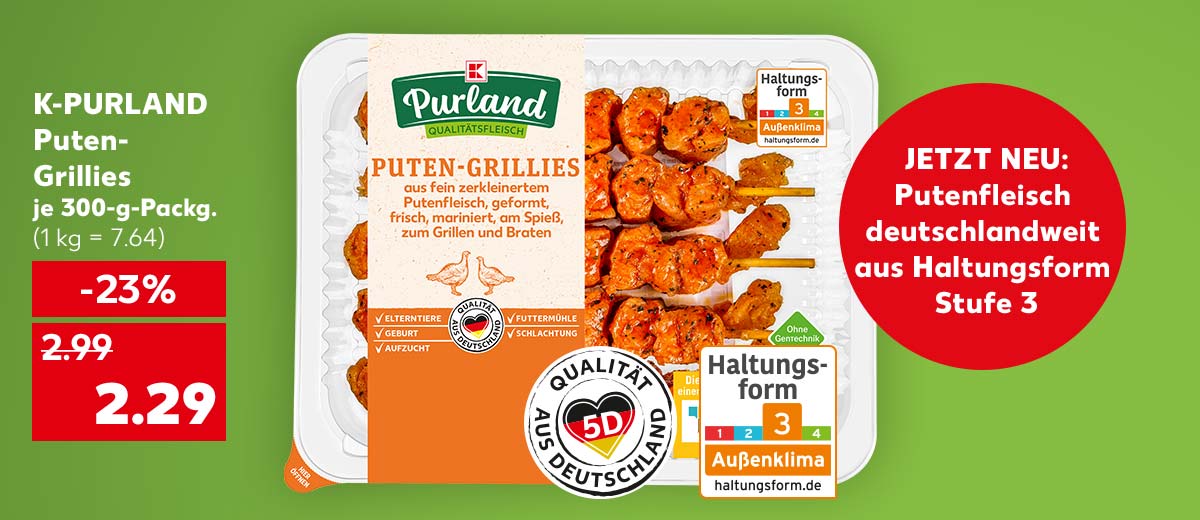 K-Purland Puten-Grillies, je 300-g-Packg. für 2.29 Euro (1 kg = 7.64); Logo: Qualität aus Deutschland 5D; Logo: Haltungsform 3; Störer: Jetzt neu: Putenfleisch deutschlandweit aus Haltungsform Stufe 3
