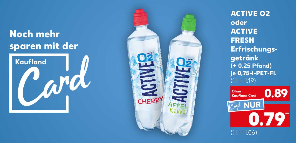 Schriftzug und Logo: Noch mehr sparen mit der Kaufland Card; Active O2 oder Active Fresh Erfrischungsgetränk, versch. Sorten, (+ 0.25 Pfand), je 0,75-l-PET-Fl. für 0.89 Euro (1 l = 1.19); Kaufland Card Preis: 0.79 Euro** (1 l = 1.06)