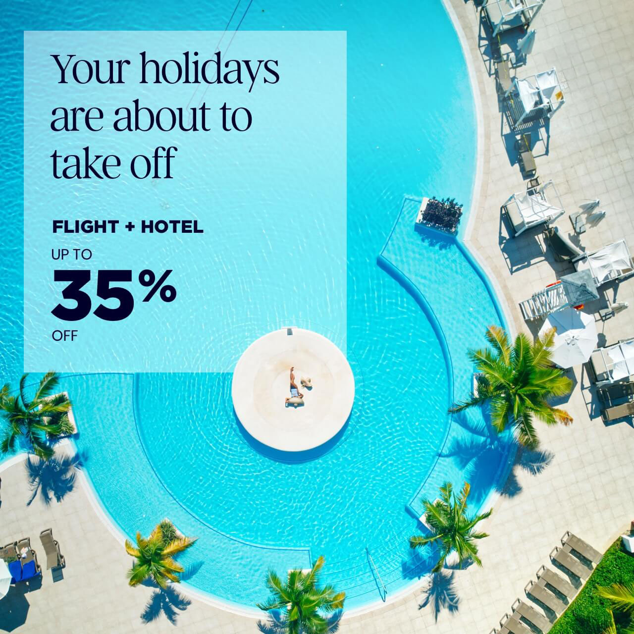 Your holidays are about to take off FLIGHT + HOTEL: UP TO 35% OFF