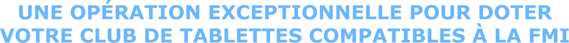 Une opération exceptionnelle pour doter votre club de tablettes compatibles à la fmi