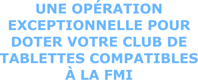Une opération exceptionnelle pour doter votre club de tablettes compatibles à la fmi
