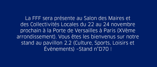 La FFF sera présente au Salon des Maires et  des Collectivités Locales du 22 au 24 novembre  prochain à la Porte de Versailles à Paris (XVème arrondissement). Vous êtes les bienvenus sur notre standau pavillon 2.2 (Culture, Sports, Loisirs et Évènements) –Stand n°D70 ! 