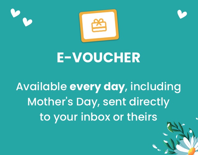 E-Voucher Available every day, including Mother's Day, sent directly to your inbox or theirs