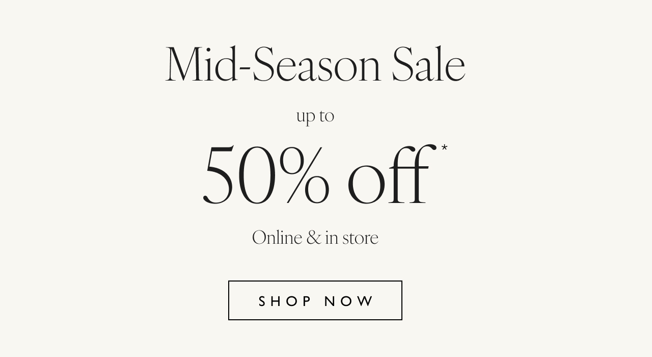 Mid-Season Sale up to 50% off* Online & in store Shop now