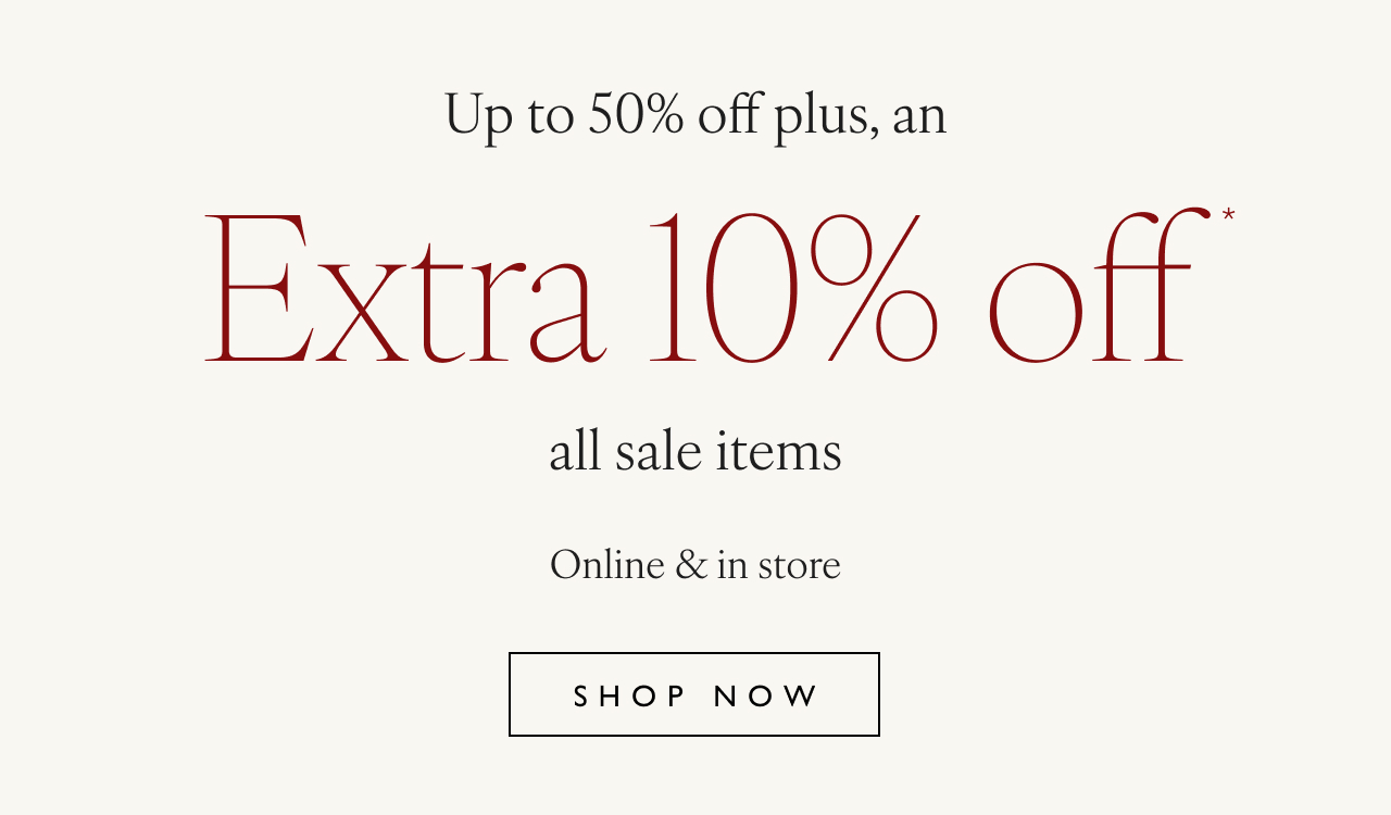 Up to 50% off plus, an Extra 10% off* All sale items Online & in store Shop now