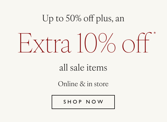 Up to 50% off plus, an Extra 10% off* All sale items Online & in store Shop now