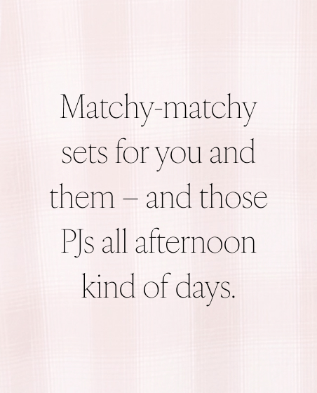 Matchy-matchy sets for you and them - and those PJs all afternoon kind of days.