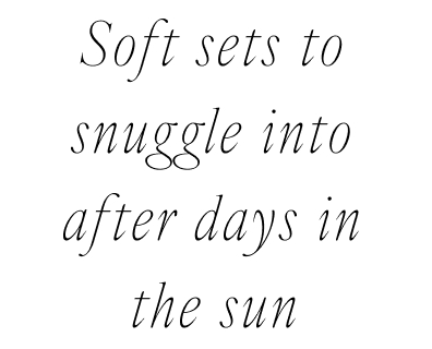 Soft sets to snuggle into after days in the sun